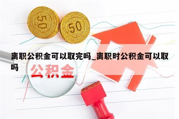 离职公积金可以取完吗_离职时公积金可以取吗